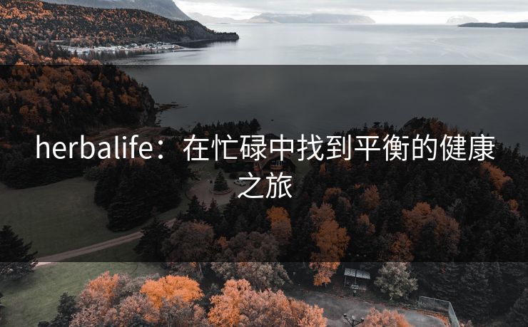 herbalife：在忙碌中找到平衡的健康之旅