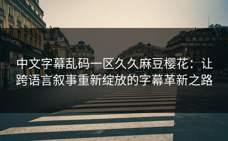 中文字幕乱码一区久久麻豆樱花：让跨语言叙事重新绽放的字幕革新之路
