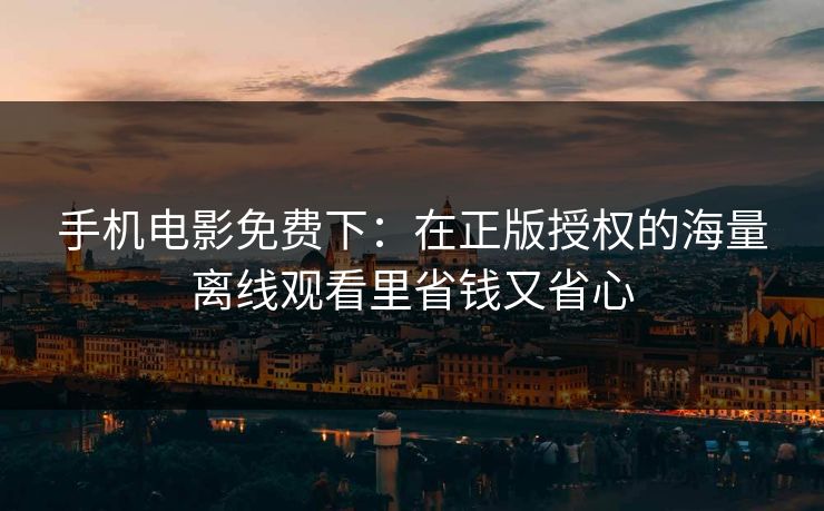 手机电影免费下：在正版授权的海量离线观看里省钱又省心