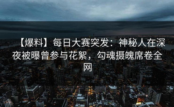 【爆料】每日大赛突发：神秘人在深夜被曝曾参与花絮，勾魂摄魄席卷全网