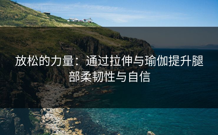 放松的力量：通过拉伸与瑜伽提升腿部柔韧性与自信