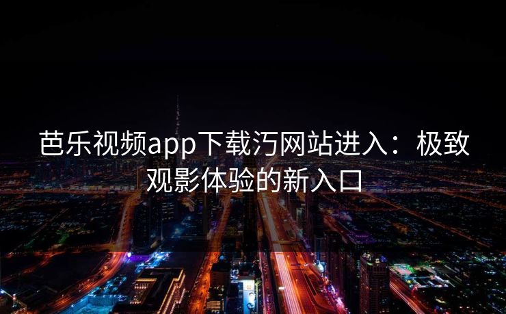 芭乐视频app下载汅网站进入：极致观影体验的新入口
