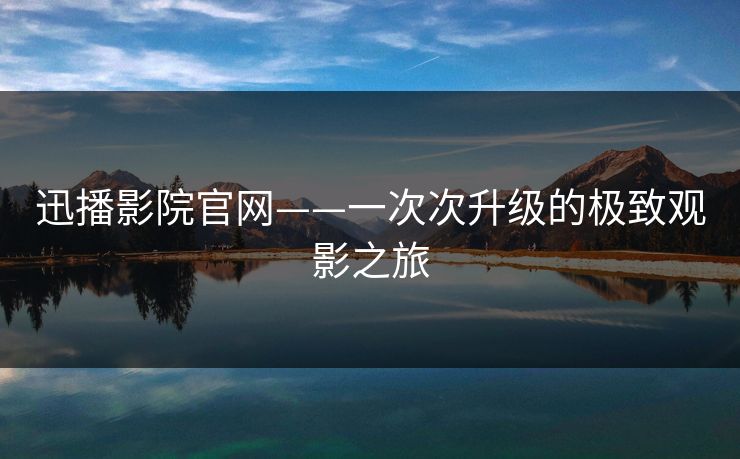 迅播影院官网——一次次升级的极致观影之旅