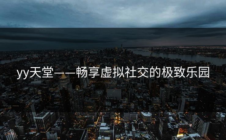 yy天堂——畅享虚拟社交的极致乐园