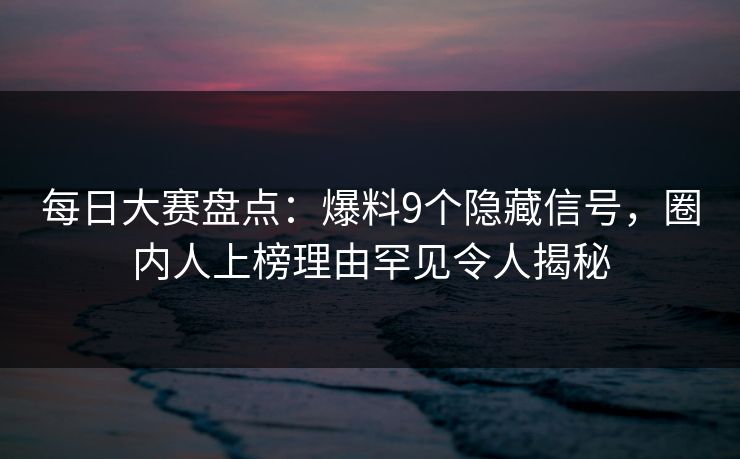 每日大赛盘点：爆料9个隐藏信号，圈内人上榜理由罕见令人揭秘