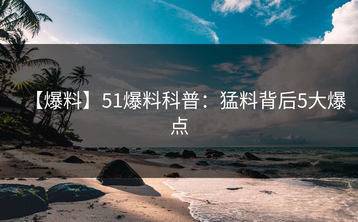 【爆料】51爆料科普：猛料背后5大爆点