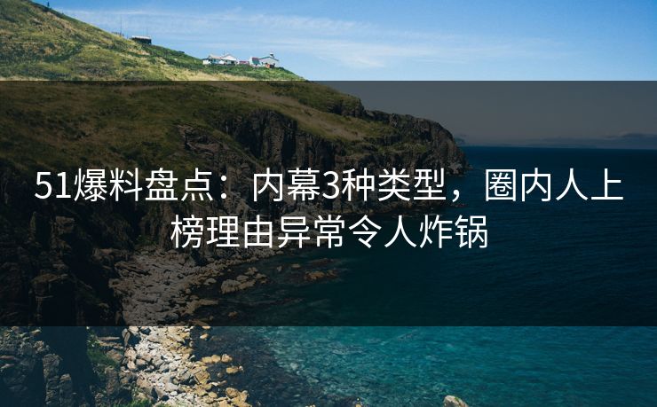 51爆料盘点：内幕3种类型，圈内人上榜理由异常令人炸锅