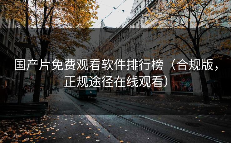 国产片免费观看软件排行榜（合规版，正规途径在线观看）