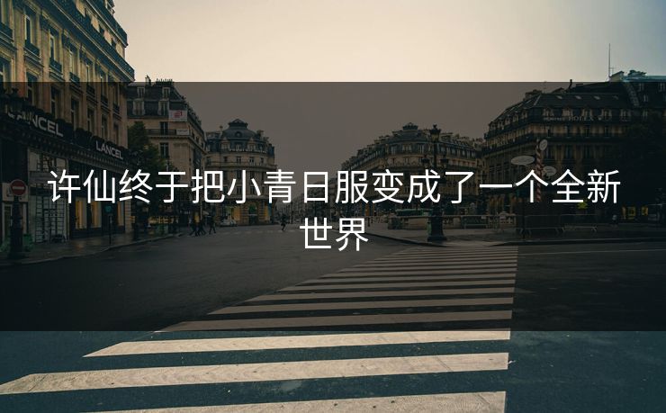 许仙终于把小青日服变成了一个全新世界 许仙终于把小青日服变成了一个全新世界
