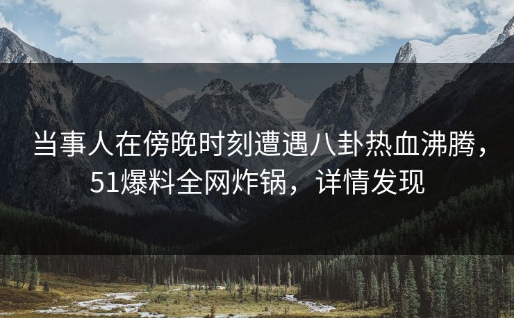 当事人在傍晚时刻遭遇八卦热血沸腾,51爆料全网炸锅,详情发现 当事人在傍晚时刻遭遇八卦热血沸腾,51爆料全网炸锅,详情发现