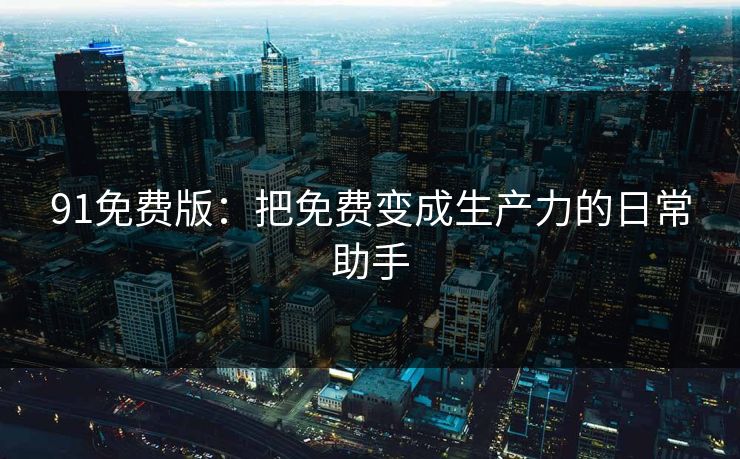91免费版：把免费变成生产力的日常助手