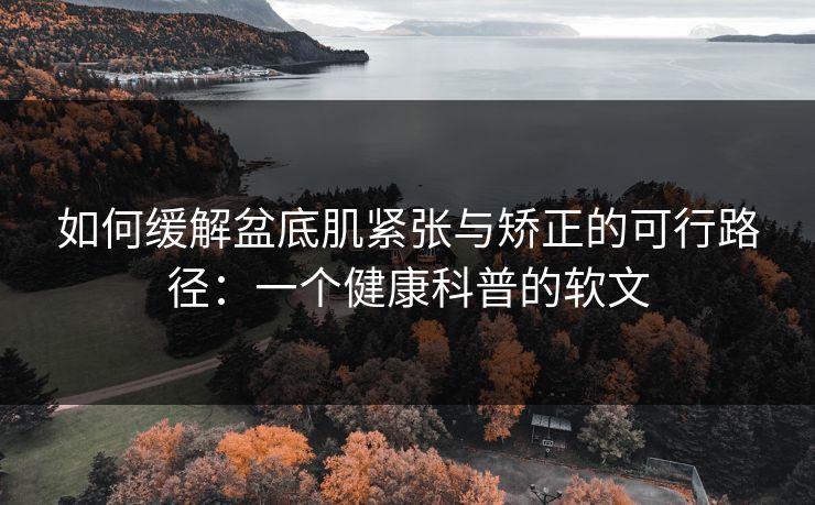 如何缓解盆底肌紧张与矫正的可行路径：一个健康科普的软文