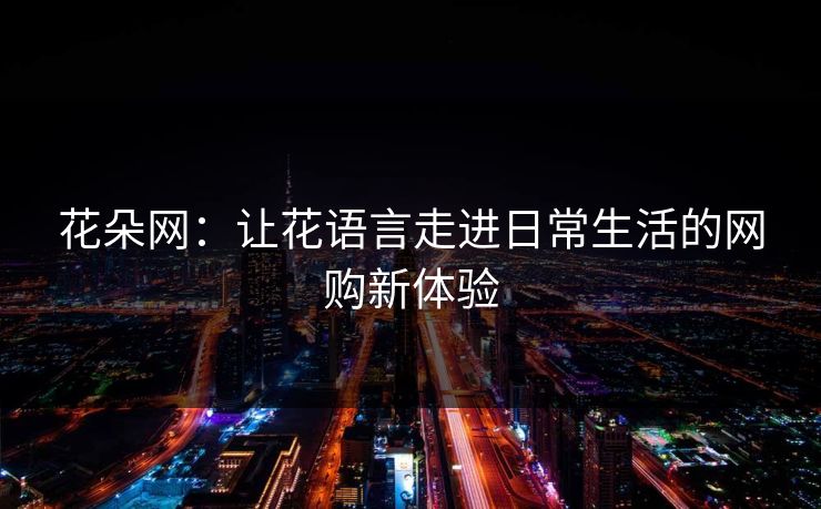 花朵网：让花语言走进日常生活的网购新体验