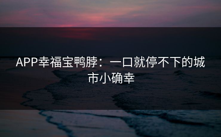 APP幸福宝鸭脖:一口就停不下的城市小确幸 APP幸福宝鸭脖:一口就停不下的城市小确幸