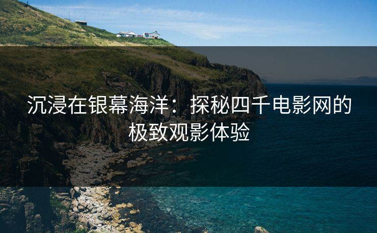 沉浸在银幕海洋：探秘四千电影网的极致观影体验