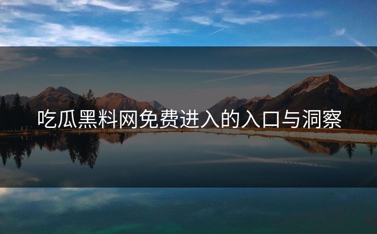 吃瓜黑料网免费进入的入口与洞察