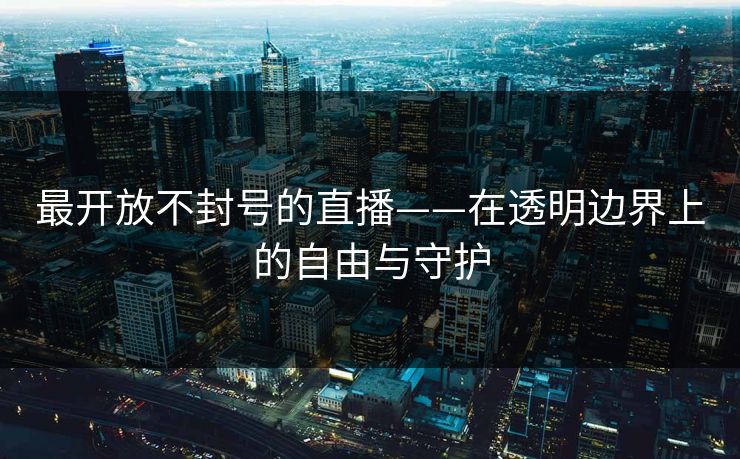 最开放不封号的直播——在透明边界上的自由与守护