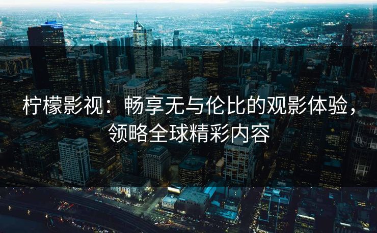 柠檬影视：畅享无与伦比的观影体验，领略全球精彩内容