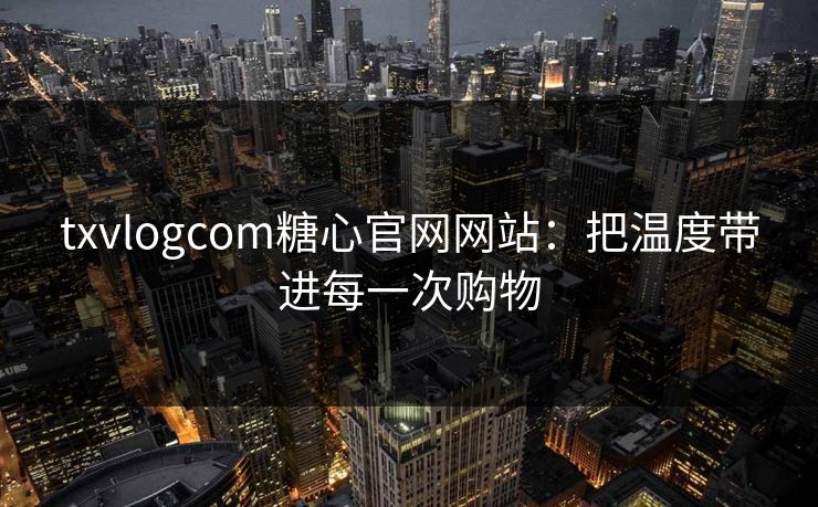 txvlogcom糖心官网网站：把温度带进每一次购物