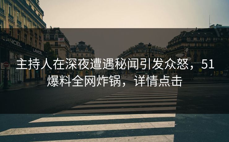 主持人在深夜遭遇秘闻引发众怒，51爆料全网炸锅，详情点击