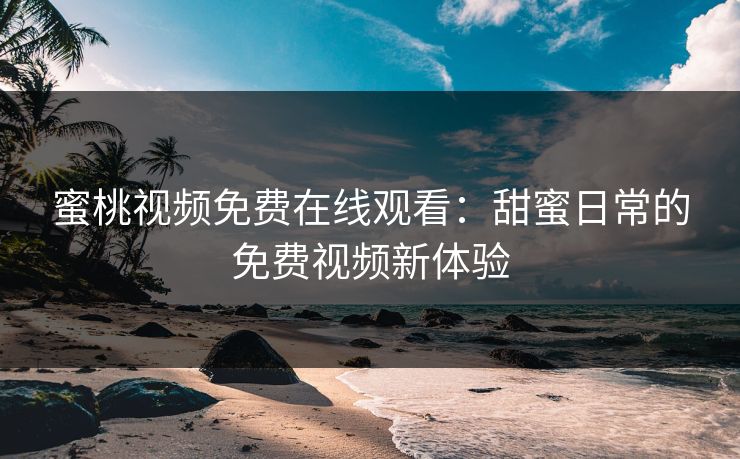 蜜桃视频免费在线观看：甜蜜日常的免费视频新体验