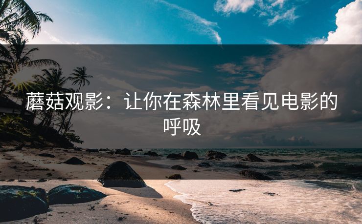 蘑菇观影：让你在森林里看见电影的呼吸