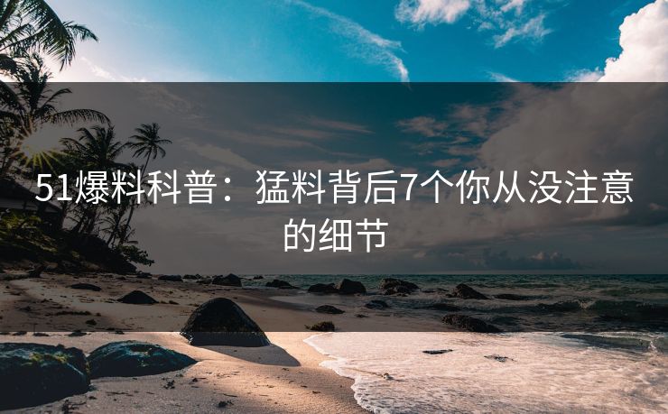 51爆料科普：猛料背后7个你从没注意的细节