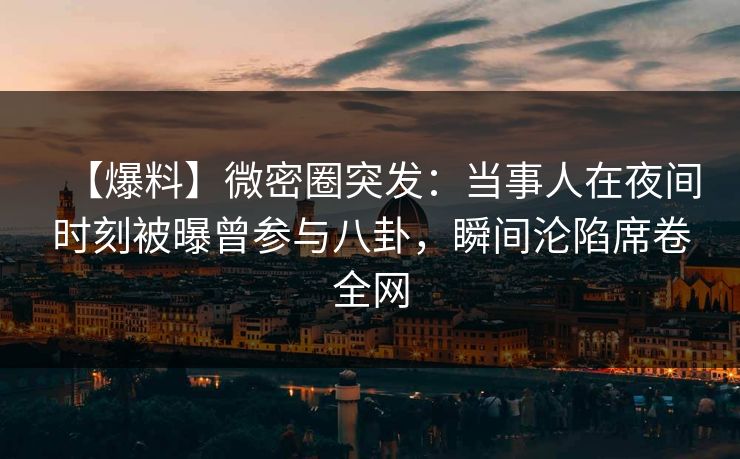 【爆料】微密圈突发：当事人在夜间时刻被曝曾参与八卦，瞬间沦陷席卷全网