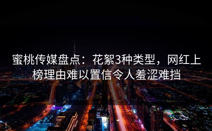 蜜桃传媒盘点：花絮3种类型，网红上榜理由难以置信令人羞涩难挡