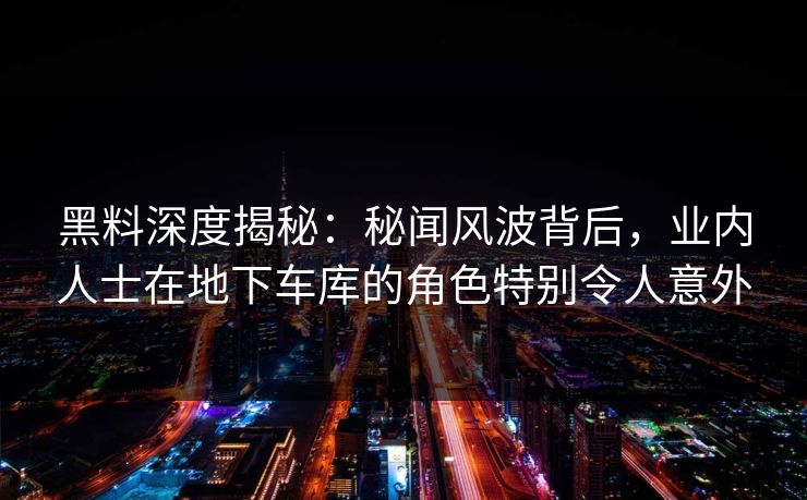 黑料深度揭秘：秘闻风波背后，业内人士在地下车库的角色特别令人意外
