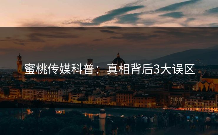 蜜桃传媒科普：真相背后3大误区