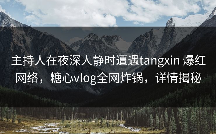 主持人在夜深人静时遭遇tangxin 爆红网络，糖心vlog全网炸锅，详情揭秘