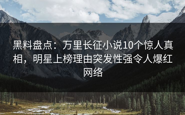 黑料盘点：万里长征小说10个惊人真相，明星上榜理由突发性强令人爆红网络