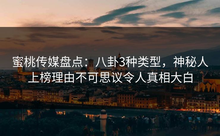 蜜桃传媒盘点：八卦3种类型，神秘人上榜理由不可思议令人真相大白