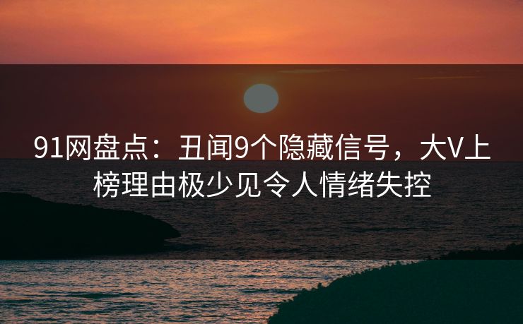 91网盘点：丑闻9个隐藏信号，大V上榜理由极少见令人情绪失控