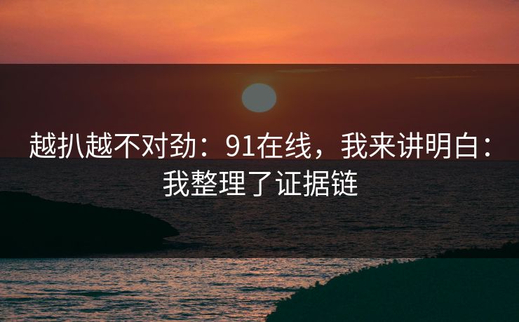 越扒越不对劲：91在线，我来讲明白：我整理了证据链