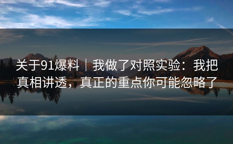 关于91爆料｜我做了对照实验：我把真相讲透，真正的重点你可能忽略了
