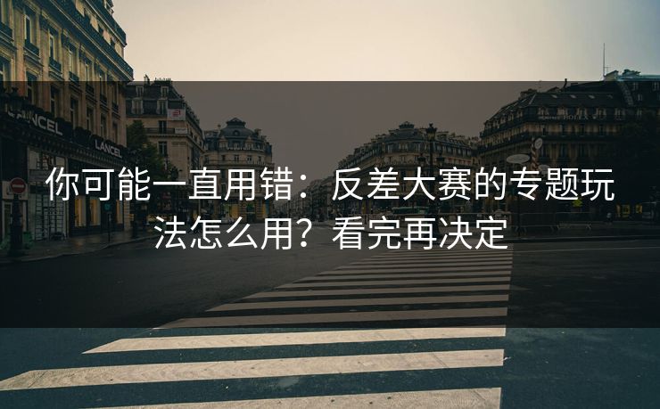 你可能一直用错：反差大赛的专题玩法怎么用？看完再决定