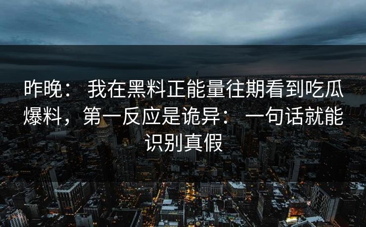 昨晚： 我在黑料正能量往期看到吃瓜爆料，第一反应是诡异： 一句话就能识别真假