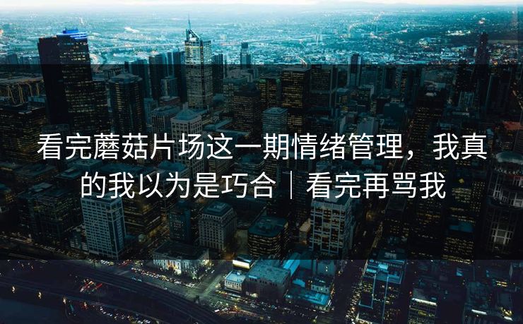 看完蘑菇片场这一期情绪管理,我真的我以为是巧合|看完再骂我 看完蘑菇片场这一期情绪管理,我真的我以为是巧合|看完再骂我