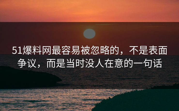 51爆料网最容易被忽略的，不是表面争议，而是当时没人在意的一句话