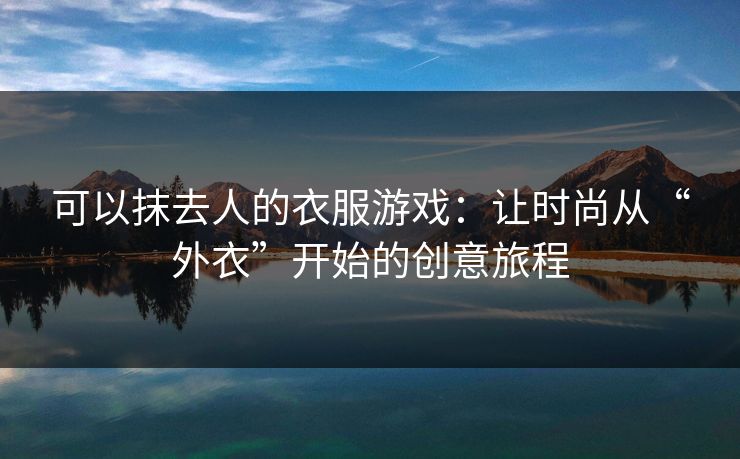 可以抹去人的衣服游戏:让时尚从“外衣”开始的创意旅程 可以抹去人的衣服游戏:让时尚从“外衣”开始的创意旅程