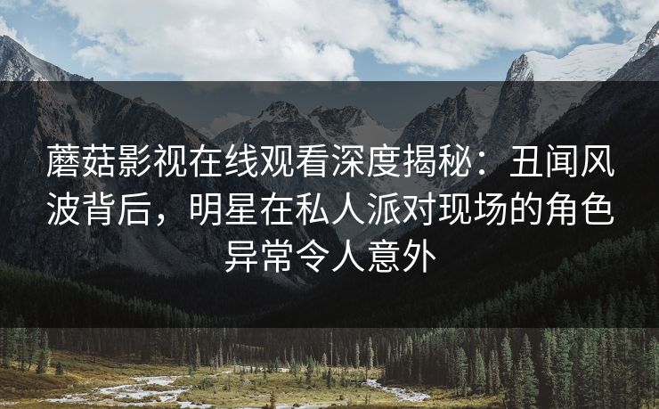 蘑菇影视在线观看深度揭秘：丑闻风波背后，明星在私人派对现场的角色异常令人意外