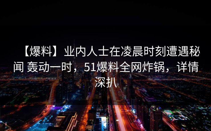 【爆料】业内人士在凌晨时刻遭遇秘闻 轰动一时，51爆料全网炸锅，详情深扒