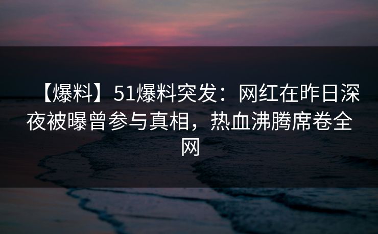 【爆料】51爆料突发:网红在昨日深夜被曝曾参与真相,热血沸腾席卷全网 【爆料】51爆料突发:网红在昨日深夜被曝曾参与真相,热血沸腾席卷全网